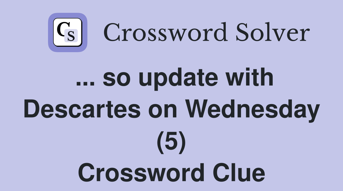 so update with Descartes on Wednesday (5) Crossword Clue Answers